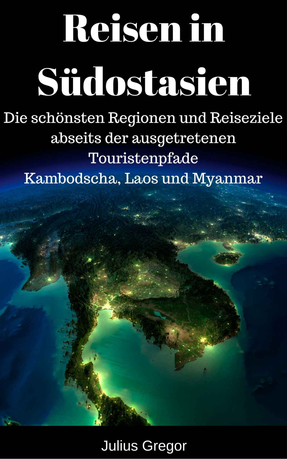Reisen in Südostasien: Die schönsten Regionen und Reiseziele abseits der ausgetretenen Touristenpfade -  Kambodscha, Laos und Myanmar (German Edition)