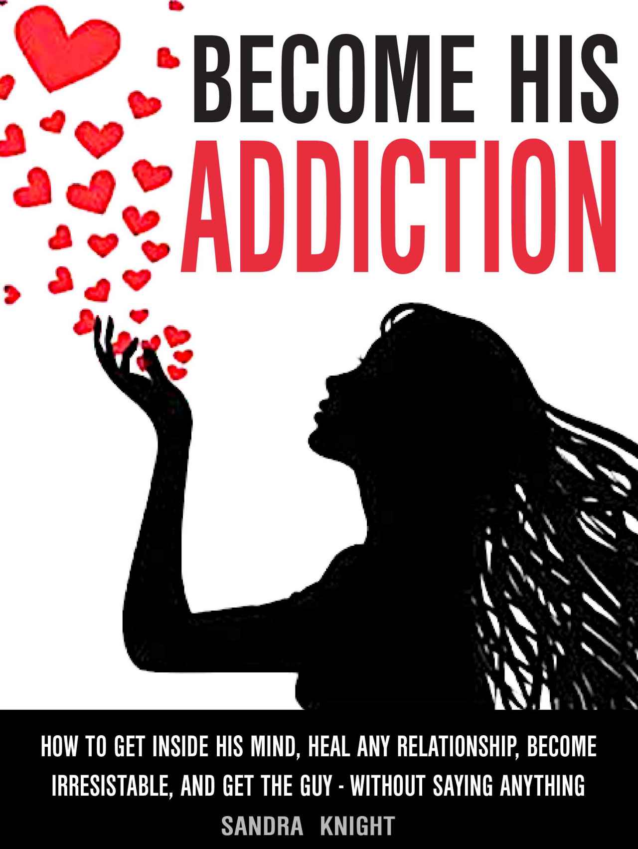 Become His Addiction: How To Get Inside His Mind, Heal Any Relationship, Be Irresistible And Get The Guy - WITHOUT SAYING ANYTHING