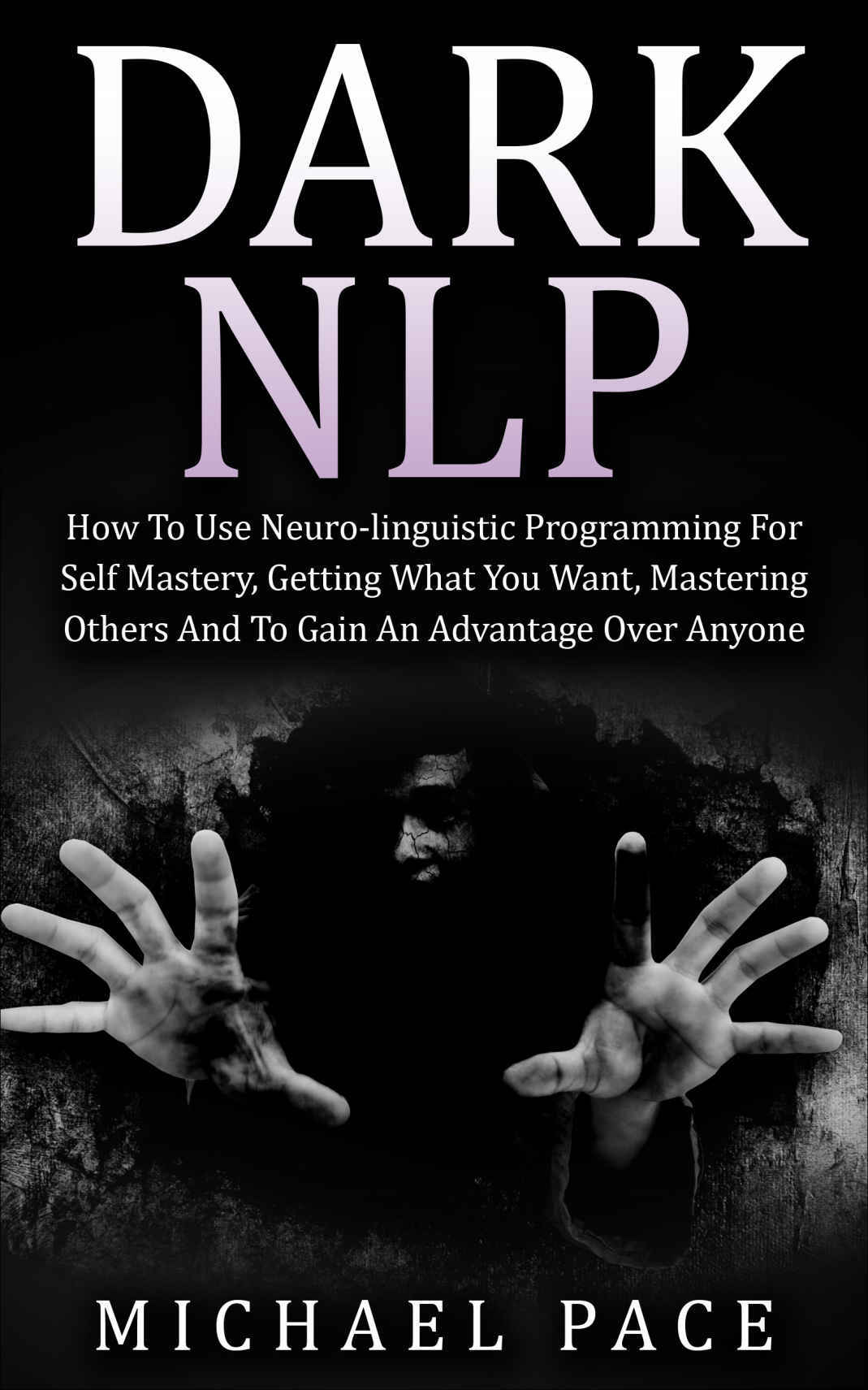 Dark NLP: How To Use Neuro-linguistic Programming For Self Mastery, Getting What You Want, Mastering Others And To Gain An Advantage Over Anyone